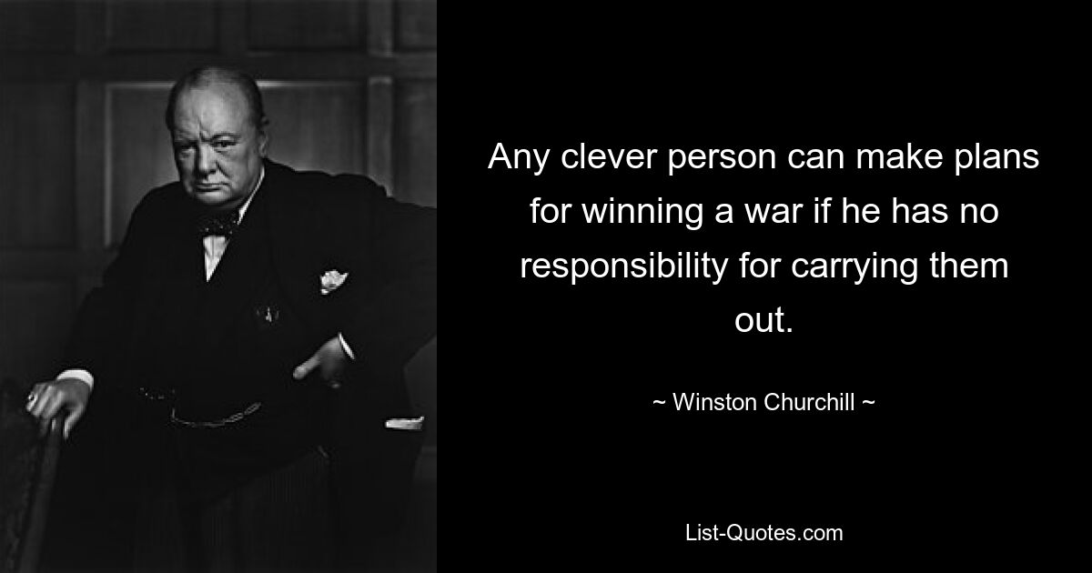 Any clever person can make plans for winning a war if he has no responsibility for carrying them out. — © Winston Churchill