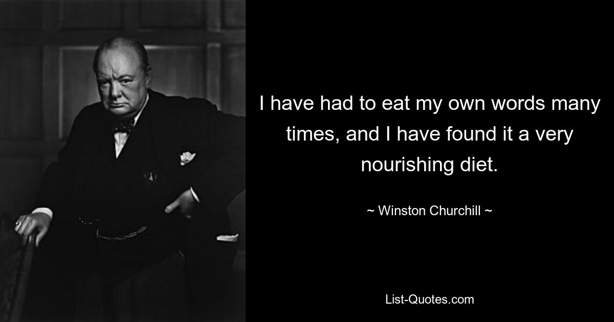 I have had to eat my own words many times, and I have found it a very nourishing diet. — © Winston Churchill