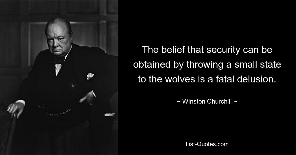 The belief that security can be obtained by throwing a small state to the wolves is a fatal delusion. — © Winston Churchill