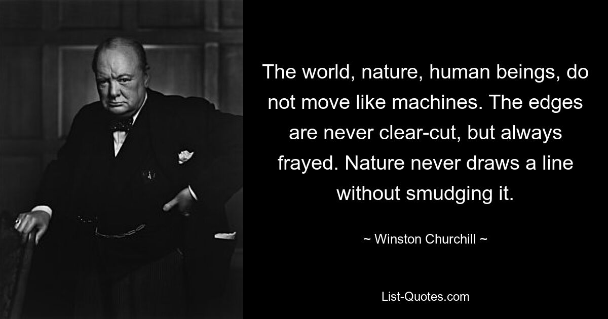 The world, nature, human beings, do not move like machines. The edges are never clear-cut, but always frayed. Nature never draws a line without smudging it. — © Winston Churchill