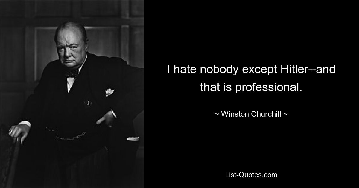 I hate nobody except Hitler--and that is professional. — © Winston Churchill