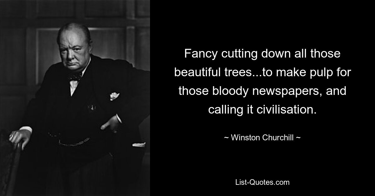 Fancy cutting down all those beautiful trees...to make pulp for those bloody newspapers, and calling it civilisation. — © Winston Churchill