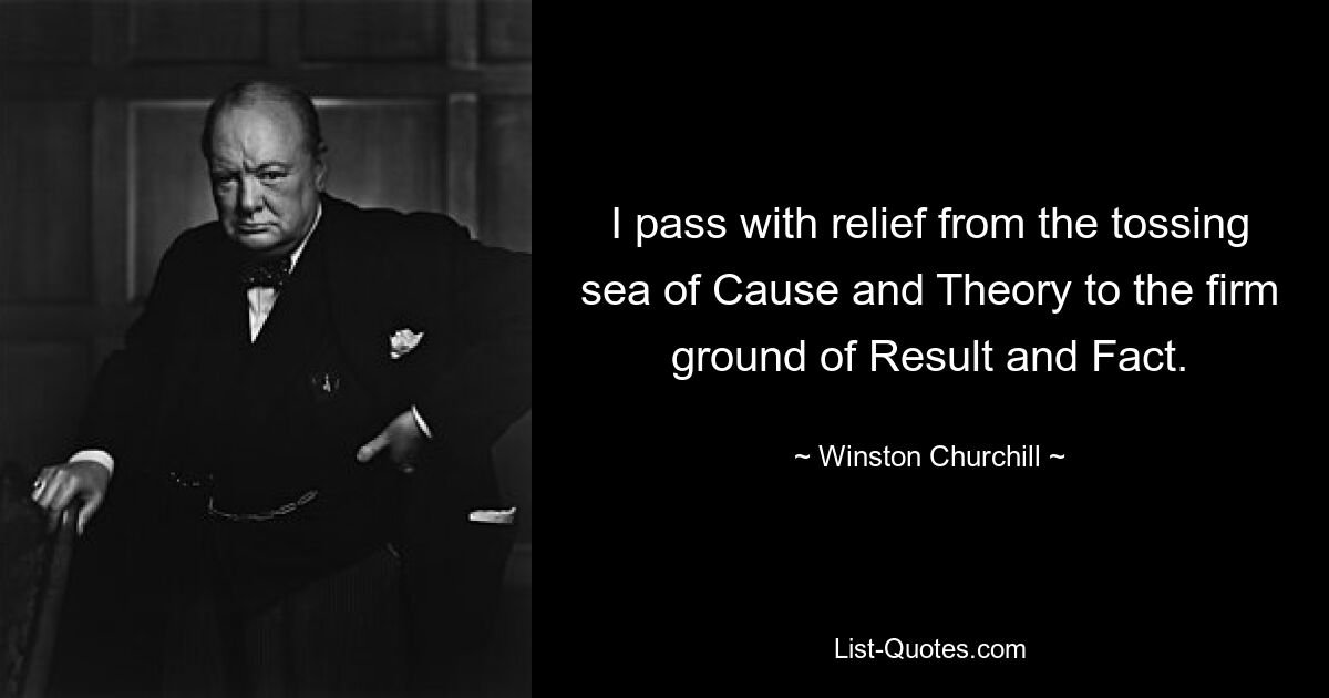 I pass with relief from the tossing sea of Cause and Theory to the firm ground of Result and Fact. — © Winston Churchill