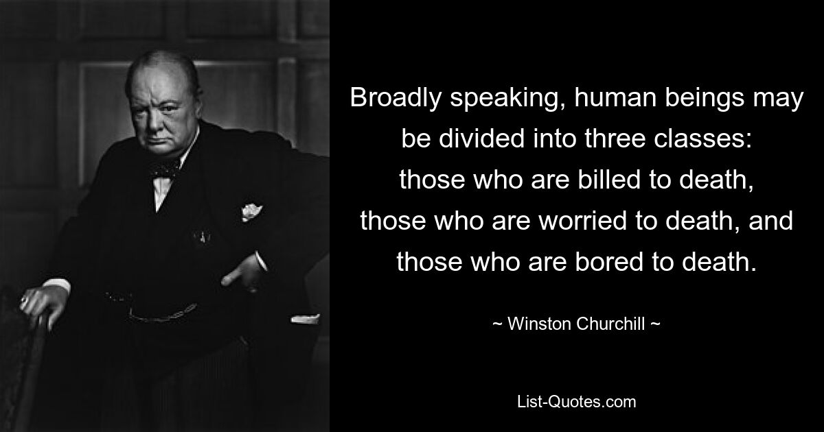 Вообще говоря, людей можно разделить на три класса: те, кто обречен на смерть, те, кто беспокоится до смерти, и те, кому до смерти скучно. — © Уинстон Черчилль 