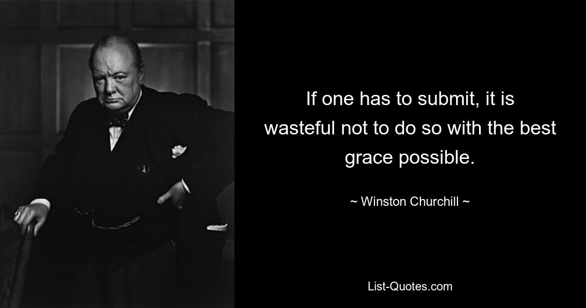 If one has to submit, it is wasteful not to do so with the best grace possible. — © Winston Churchill