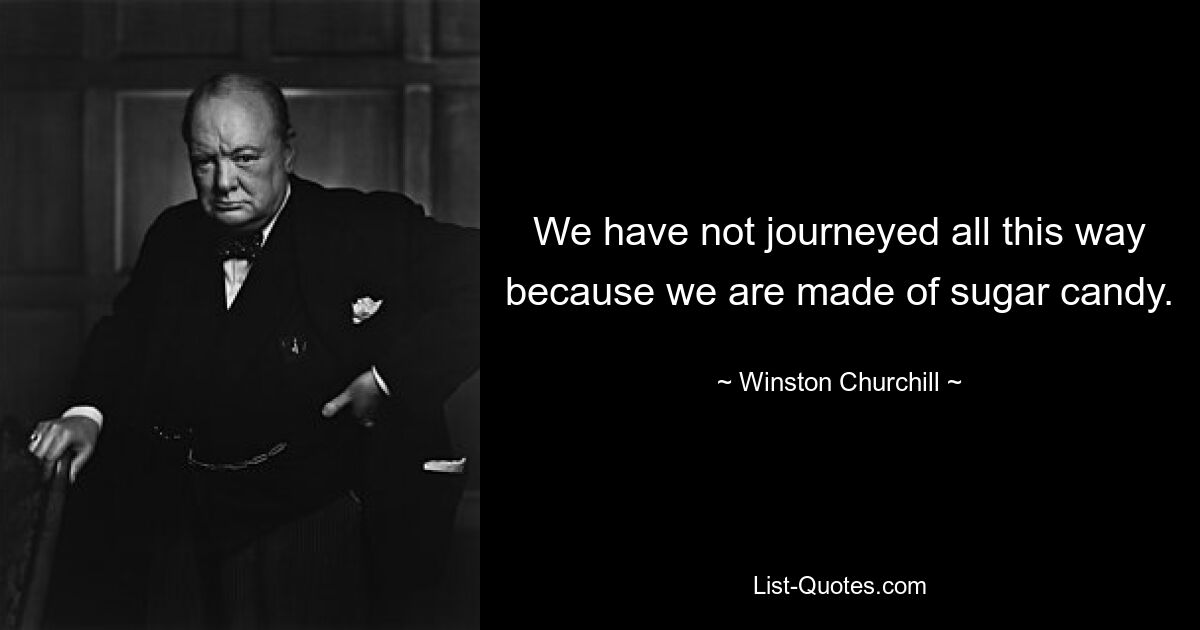 We have not journeyed all this way because we are made of sugar candy. — © Winston Churchill