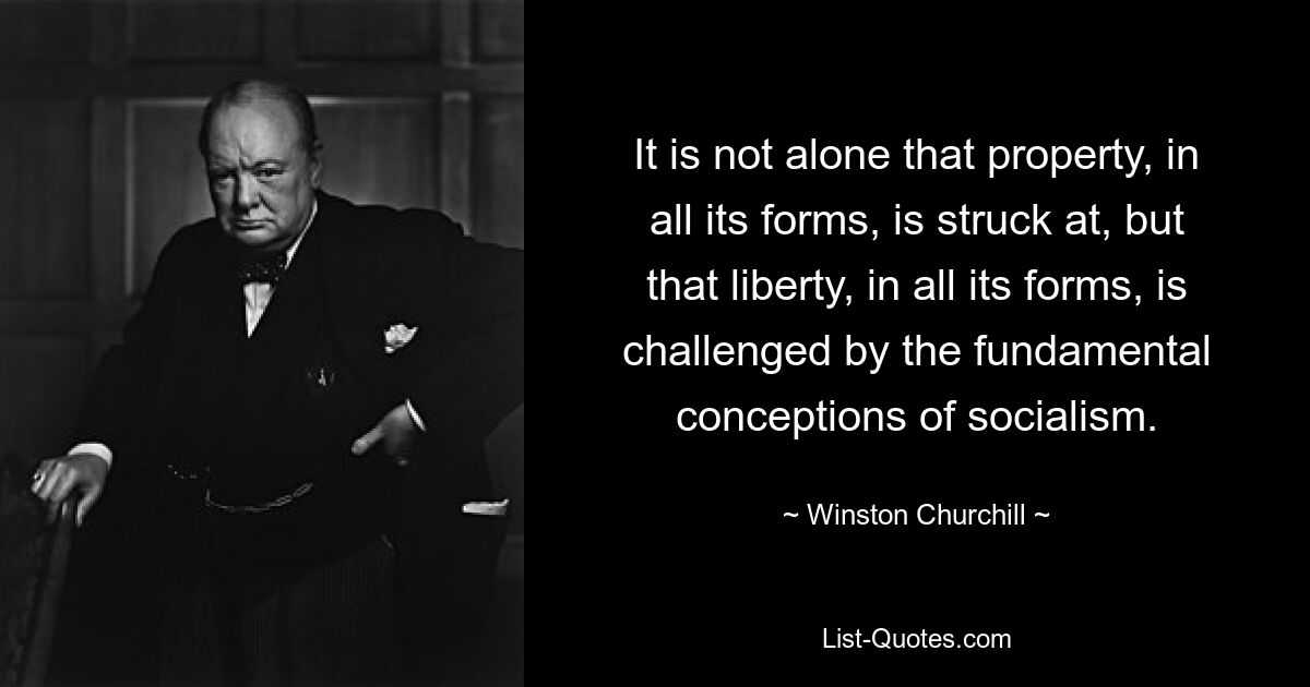 It is not alone that property, in all its forms, is struck at, but that liberty, in all its forms, is challenged by the fundamental conceptions of socialism. — © Winston Churchill