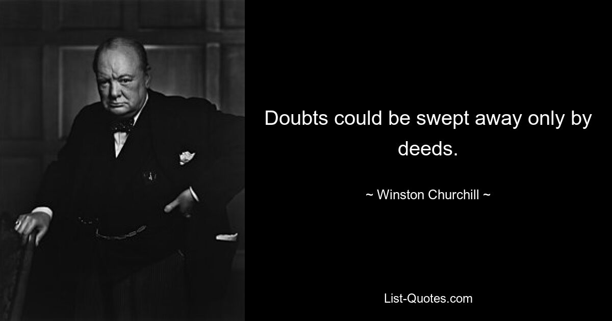 Doubts could be swept away only by deeds. — © Winston Churchill