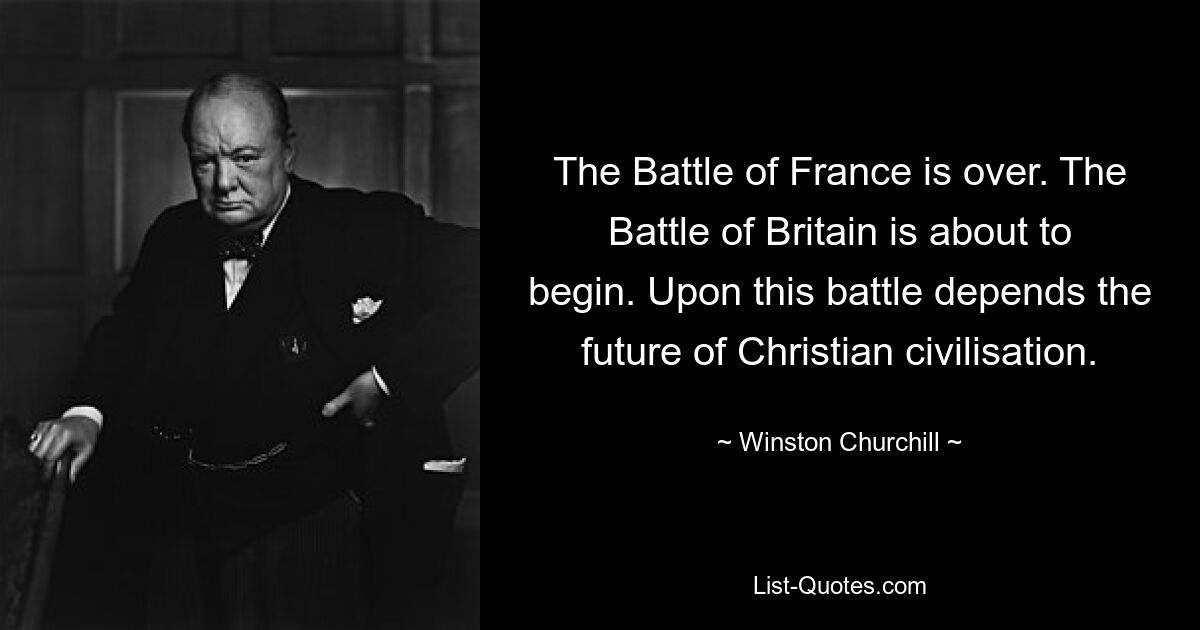 The Battle of France is over. The Battle of Britain is about to begin. Upon this battle depends the future of Christian civilisation. — © Winston Churchill