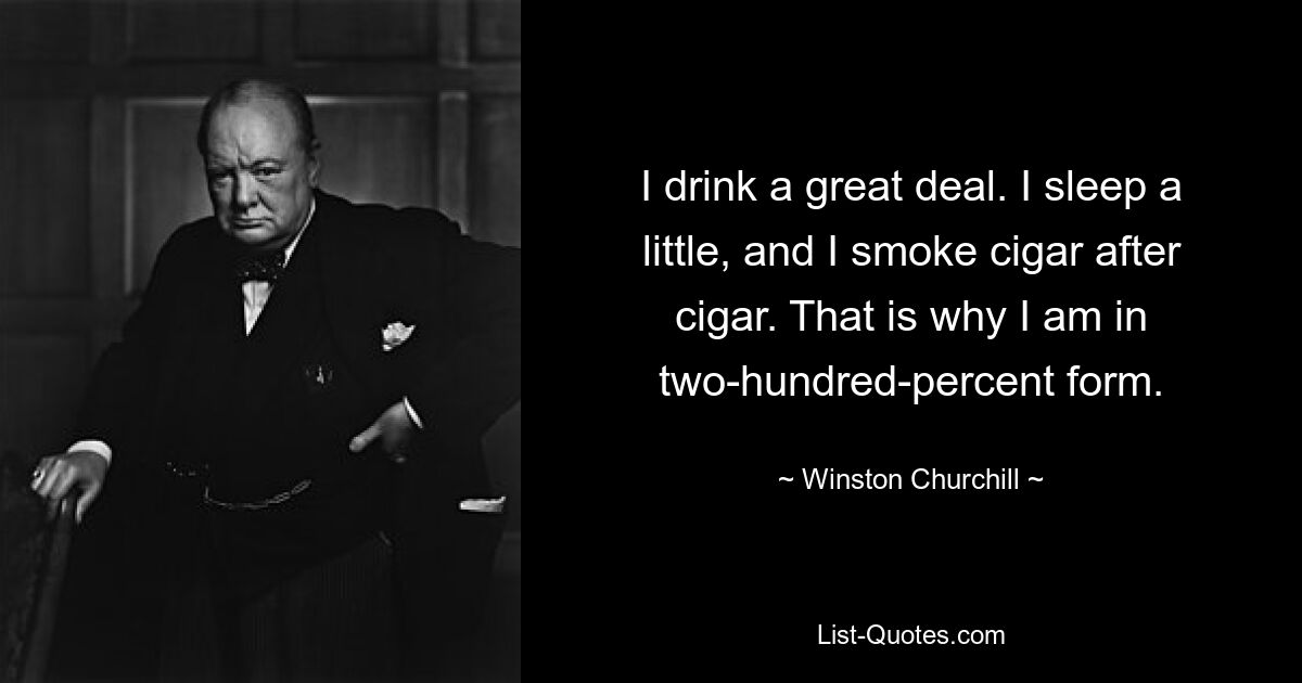 I drink a great deal. I sleep a little, and I smoke cigar after cigar. That is why I am in two-hundred-percent form. — © Winston Churchill