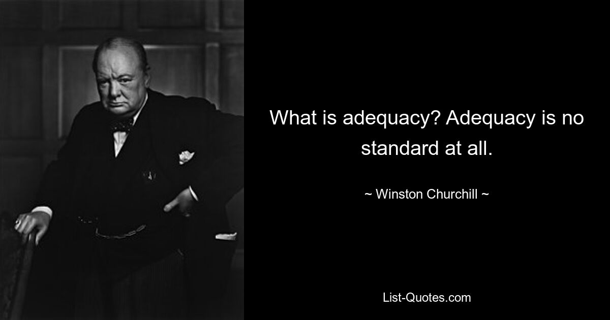 What is adequacy? Adequacy is no standard at all. — © Winston Churchill