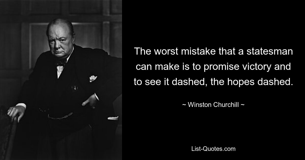 The worst mistake that a statesman can make is to promise victory and to see it dashed, the hopes dashed. — © Winston Churchill