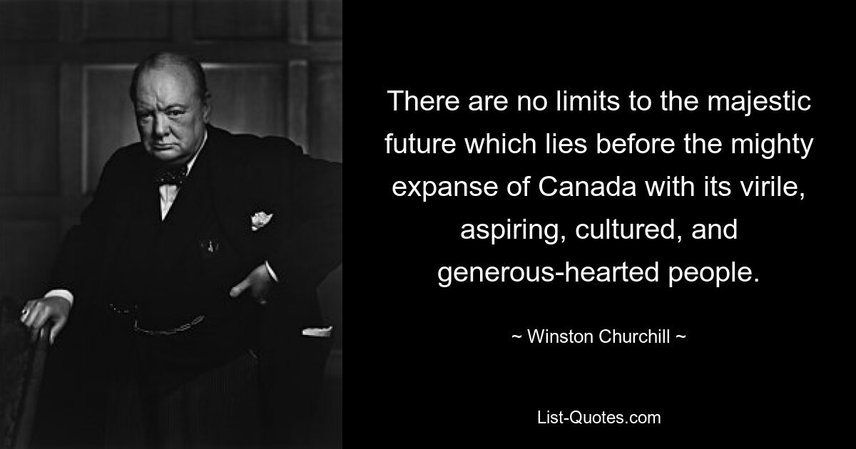 There are no limits to the majestic future which lies before the mighty expanse of Canada with its virile, aspiring, cultured, and generous-hearted people. — © Winston Churchill