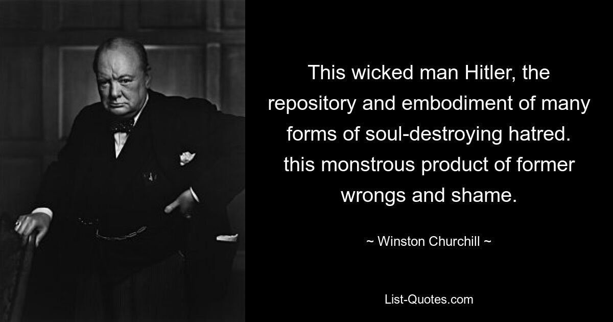 This wicked man Hitler, the repository and embodiment of many forms of soul-destroying hatred. this monstrous product of former wrongs and shame. — © Winston Churchill