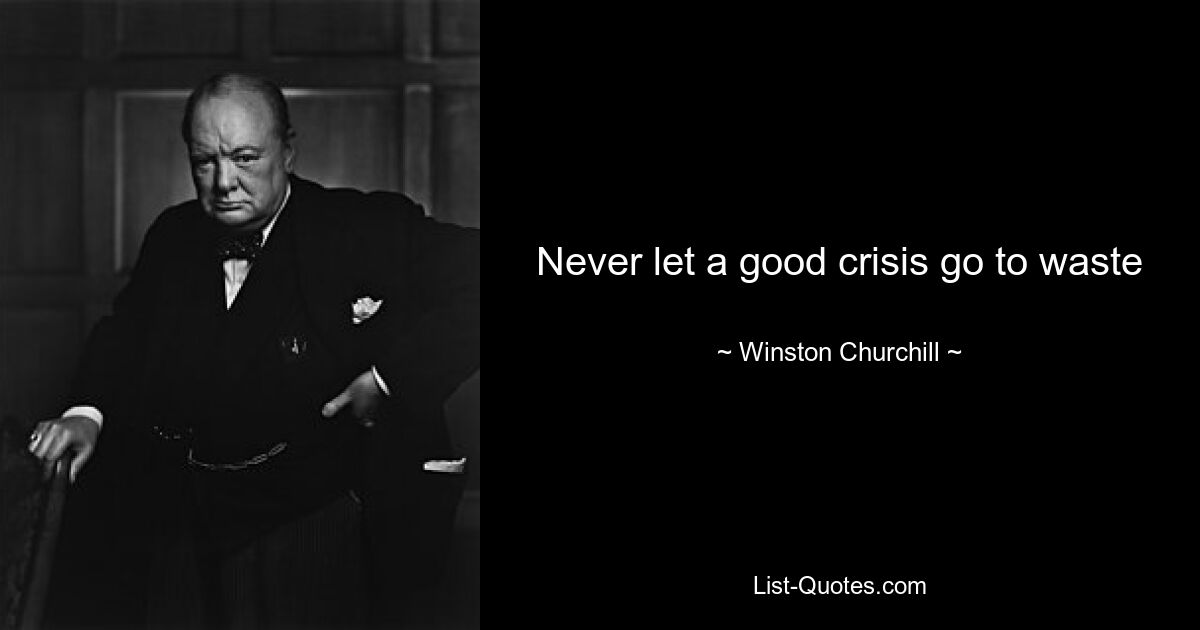 Never let a good crisis go to waste — © Winston Churchill