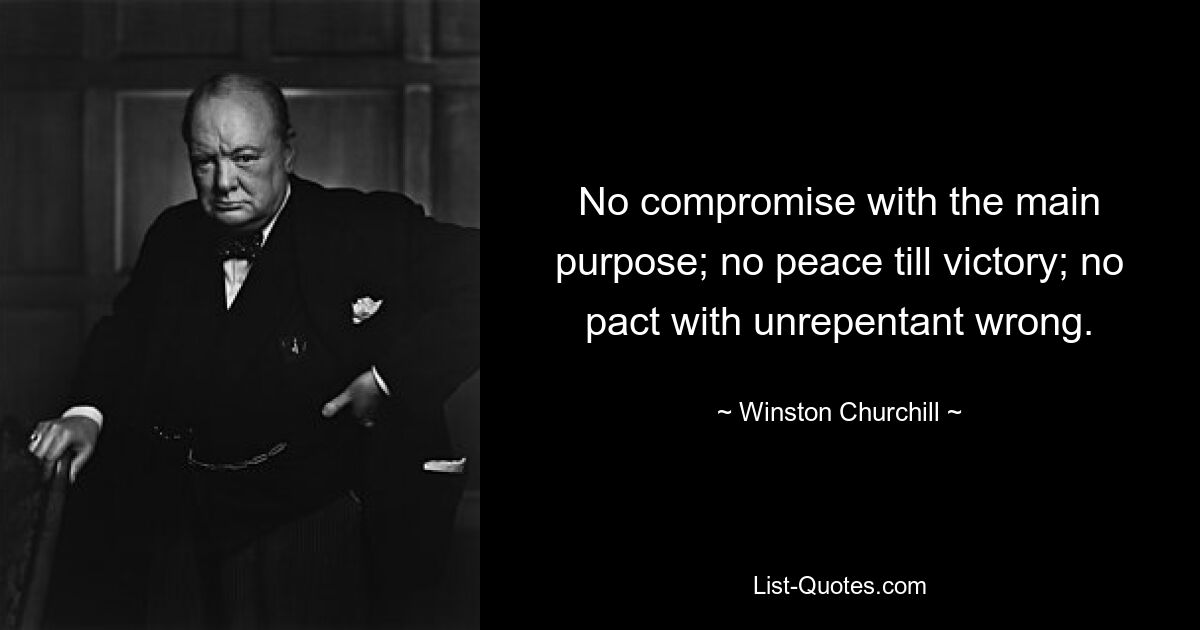 No compromise with the main purpose; no peace till victory; no pact with unrepentant wrong. — © Winston Churchill