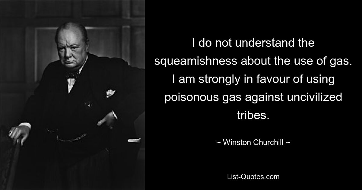 I do not understand the squeamishness about the use of gas. I am strongly in favour of using poisonous gas against uncivilized tribes. — © Winston Churchill