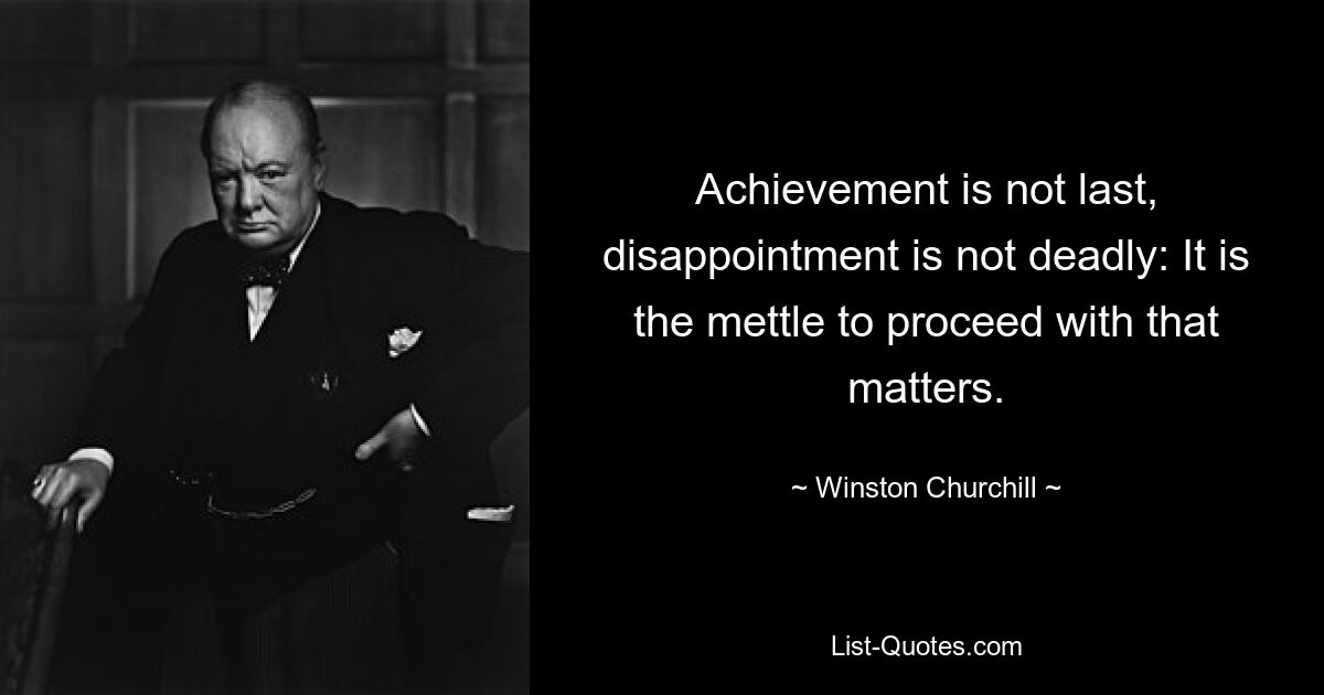 Achievement is not last, disappointment is not deadly: It is the mettle to proceed with that matters. — © Winston Churchill