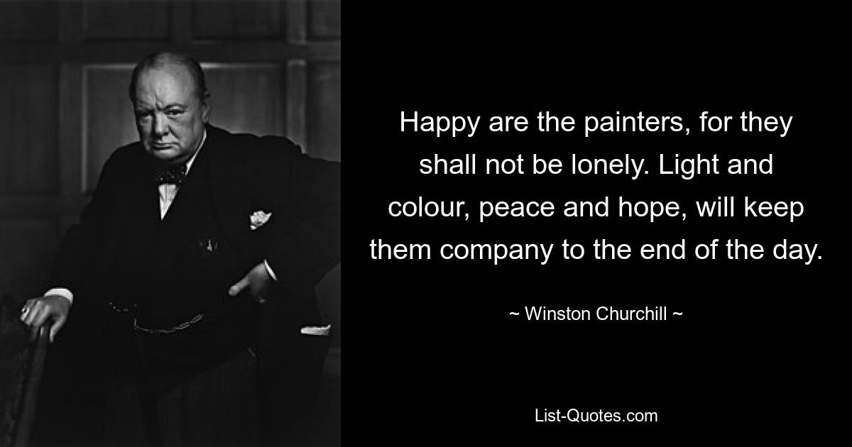 Happy are the painters, for they shall not be lonely. Light and colour, peace and hope, will keep them company to the end of the day. — © Winston Churchill