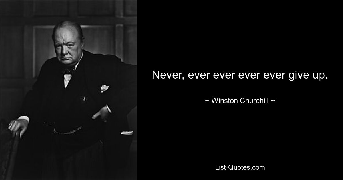 Never, ever ever ever ever give up. — © Winston Churchill