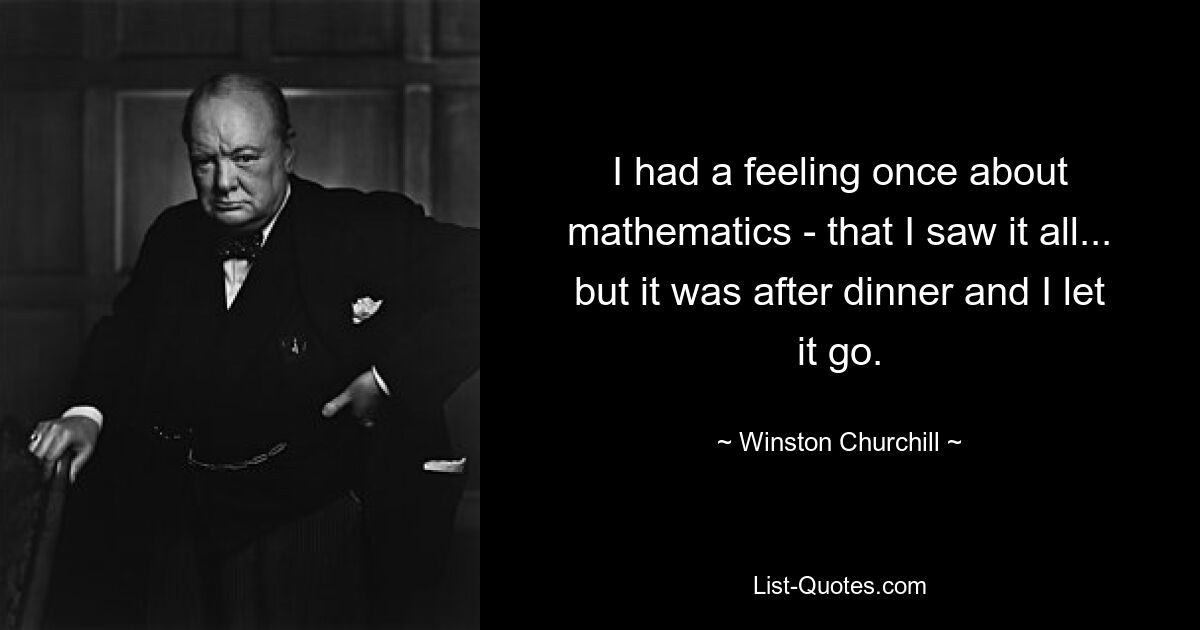 I had a feeling once about mathematics - that I saw it all... but it was after dinner and I let it go. — © Winston Churchill