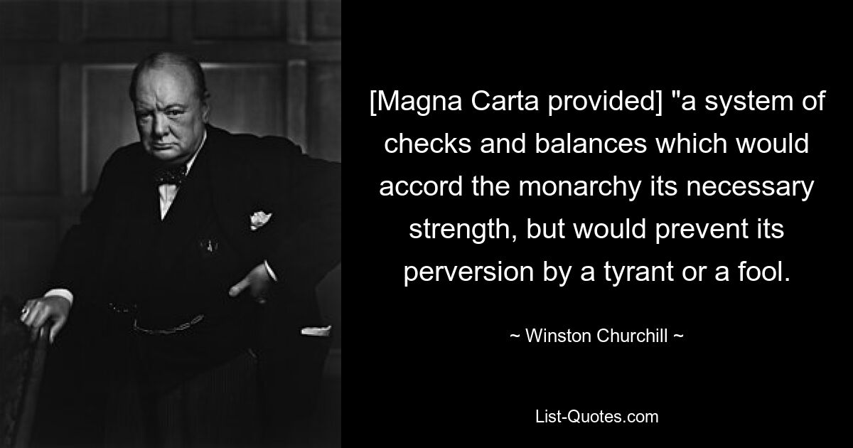 [Magna Carta provided] "a system of checks and balances which would accord the monarchy its necessary strength, but would prevent its perversion by a tyrant or a fool. — © Winston Churchill