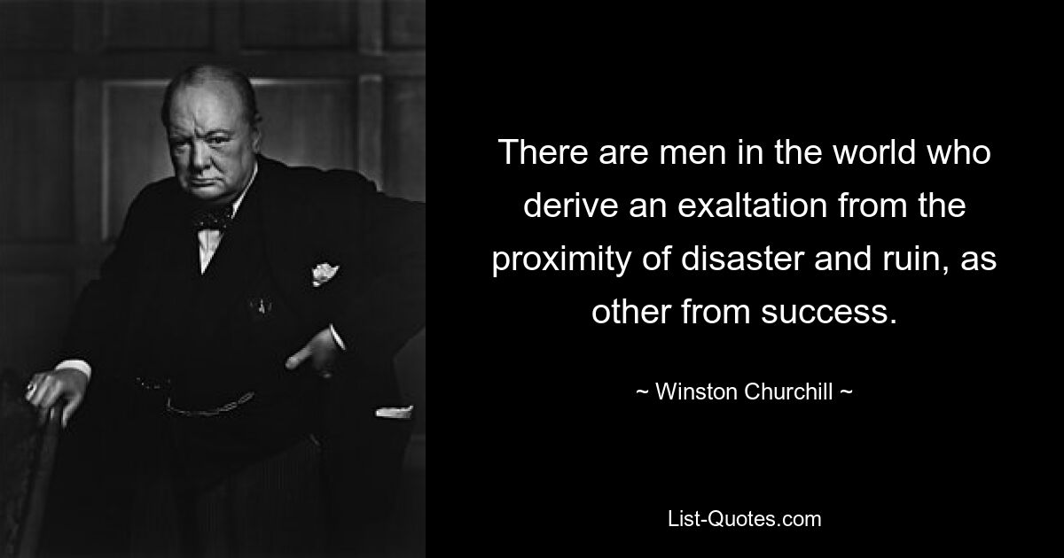 There are men in the world who derive an exaltation from the proximity of disaster and ruin, as other from success. — © Winston Churchill