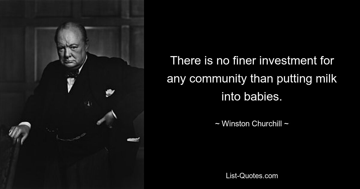 There is no finer investment for any community than putting milk into babies. — © Winston Churchill