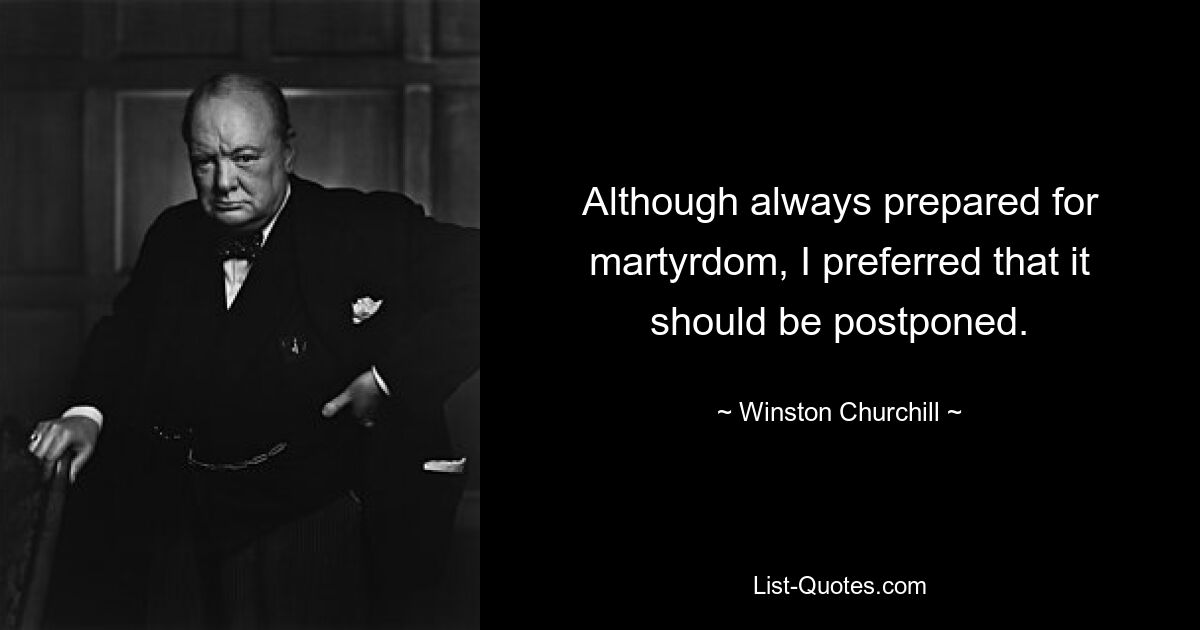 Although always prepared for martyrdom, I preferred that it should be postponed. — © Winston Churchill