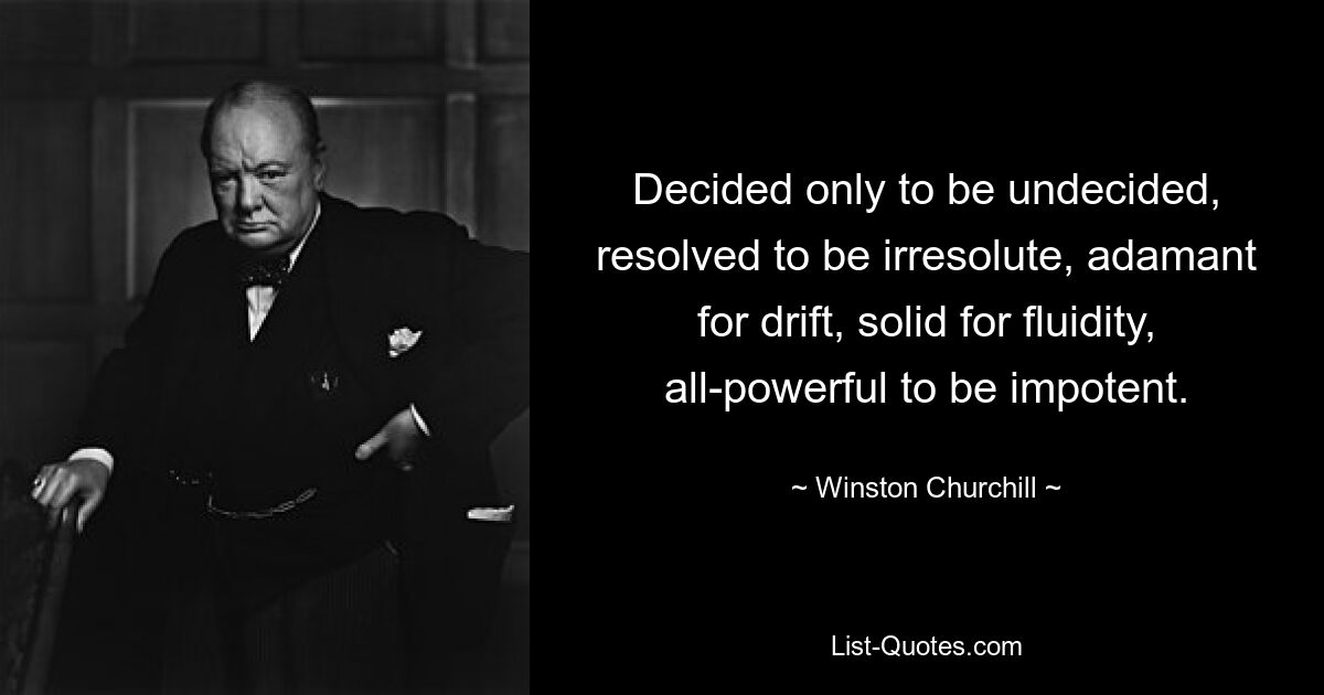 Decided only to be undecided, resolved to be irresolute, adamant for drift, solid for fluidity, all-powerful to be impotent. — © Winston Churchill