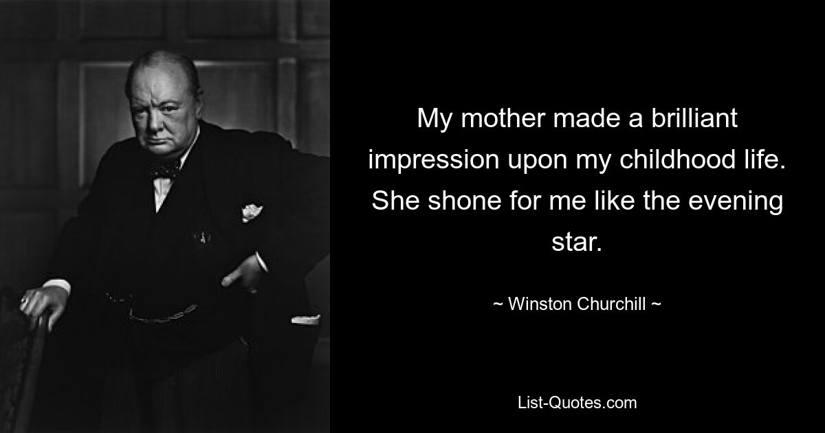 My mother made a brilliant impression upon my childhood life. She shone for me like the evening star. — © Winston Churchill