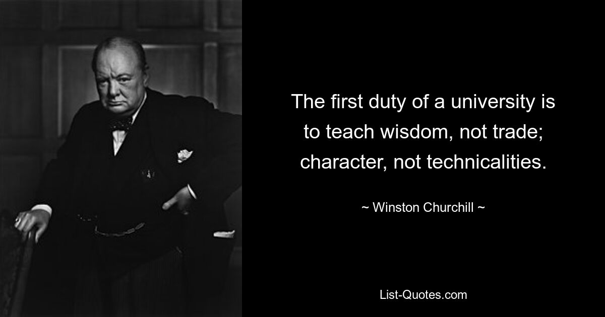 The first duty of a university is to teach wisdom, not trade; character, not technicalities. — © Winston Churchill