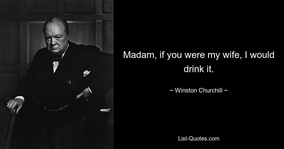 Madam, if you were my wife, I would drink it. — © Winston Churchill