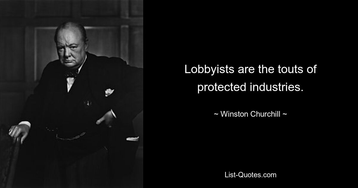 Lobbyists are the touts of protected industries. — © Winston Churchill