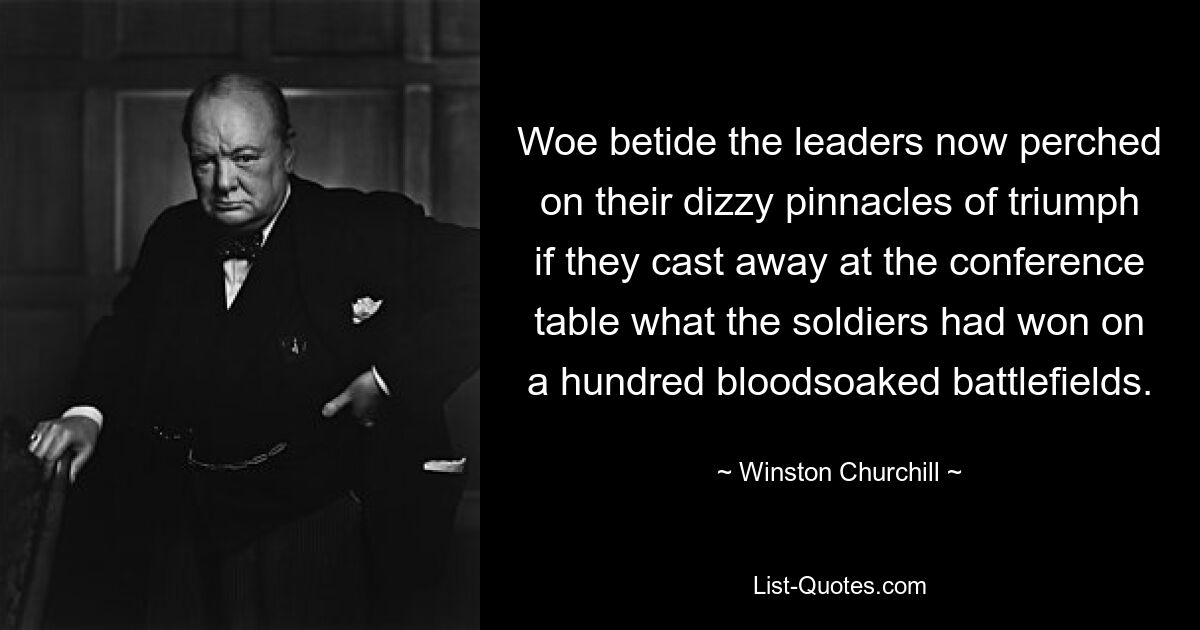 Горе лидерам, восседающим сейчас на головокружительных вершинах триумфа, если они отбросят за столом переговоров то, что солдаты выиграли на сотнях кровавых полей сражений. — © Уинстон Черчилль
