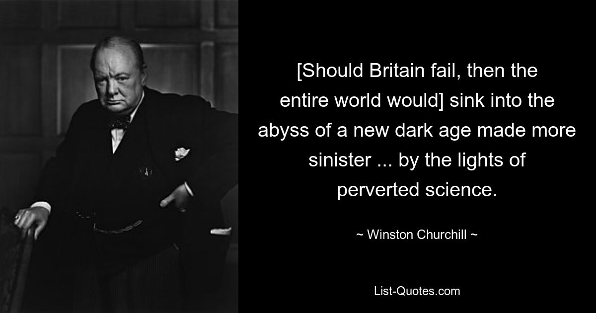 [Should Britain fail, then the entire world would] sink into the abyss of a new dark age made more sinister ... by the lights of perverted science. — © Winston Churchill