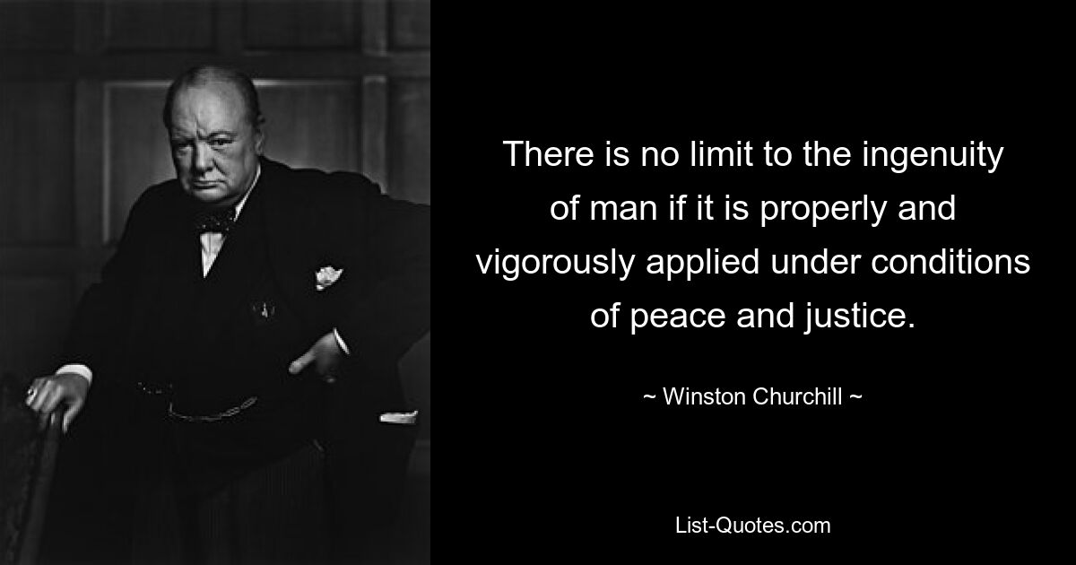 There is no limit to the ingenuity of man if it is properly and vigorously applied under conditions of peace and justice. — © Winston Churchill