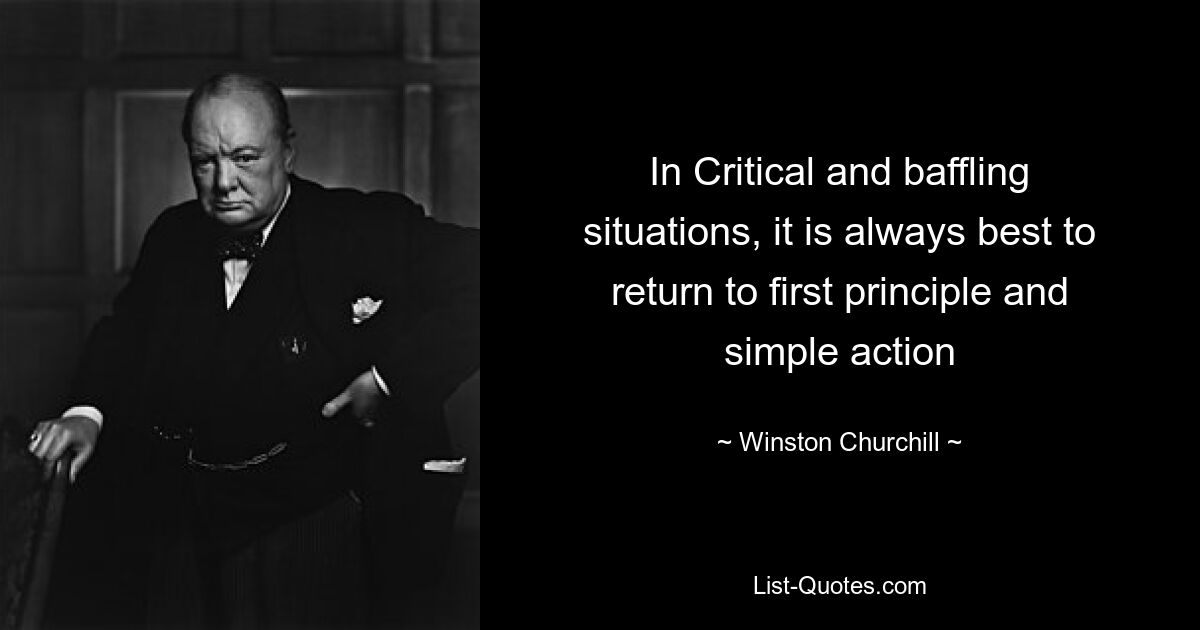 In Critical and baffling situations, it is always best to return to first principle and simple action — © Winston Churchill