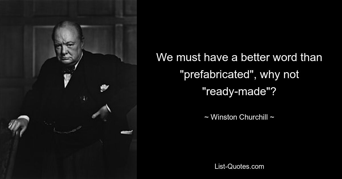 We must have a better word than "prefabricated", why not "ready-made"? — © Winston Churchill