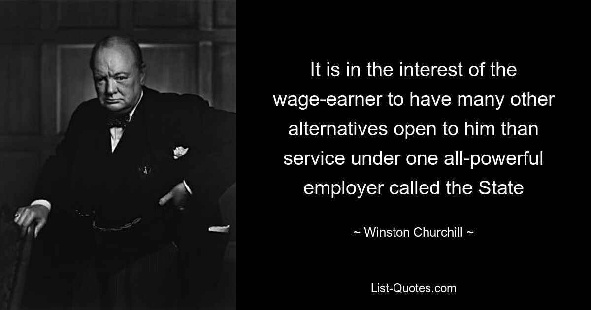 It is in the interest of the wage-earner to have many other alternatives open to him than service under one all-powerful employer called the State — © Winston Churchill