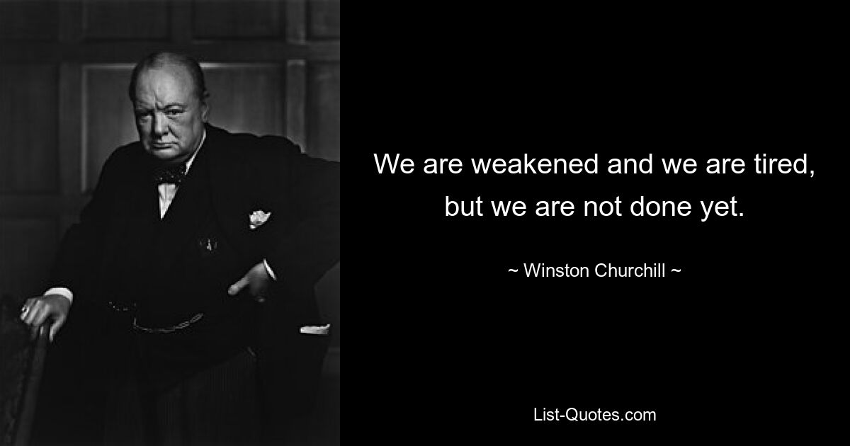 We are weakened and we are tired, but we are not done yet. — © Winston Churchill