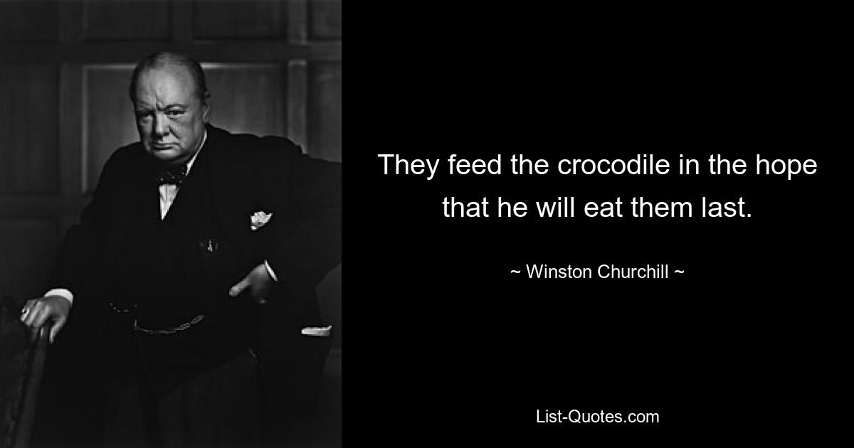 They feed the crocodile in the hope that he will eat them last. — © Winston Churchill