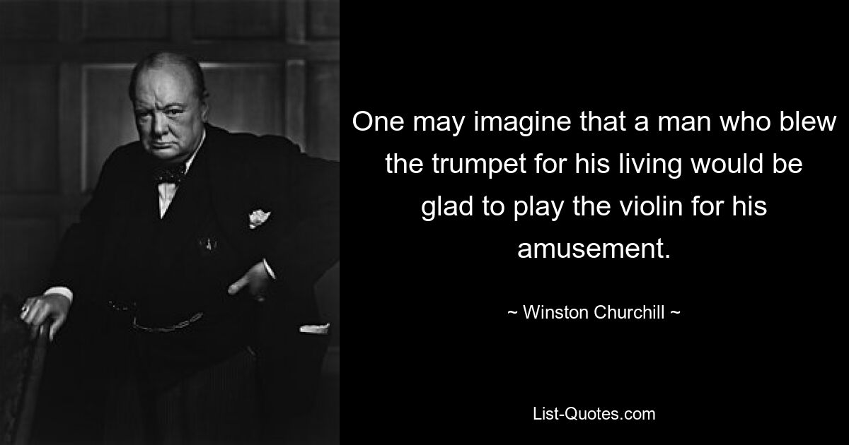 One may imagine that a man who blew the trumpet for his living would be glad to play the violin for his amusement. — © Winston Churchill