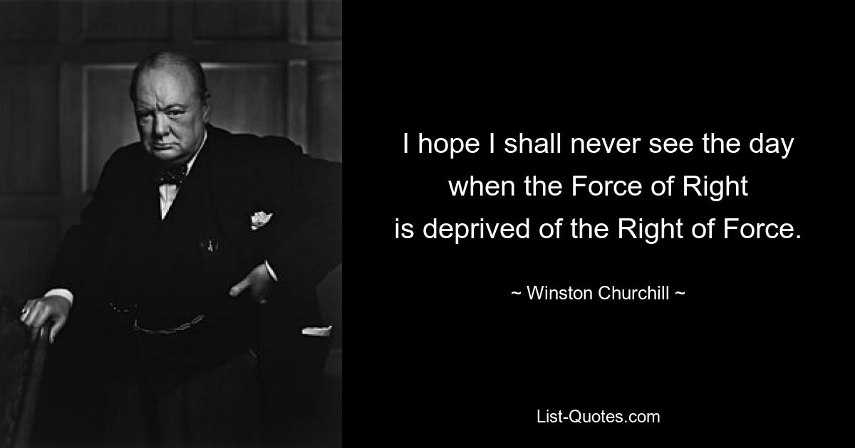 I hope I shall never see the day
when the Force of Right
is deprived of the Right of Force. — © Winston Churchill