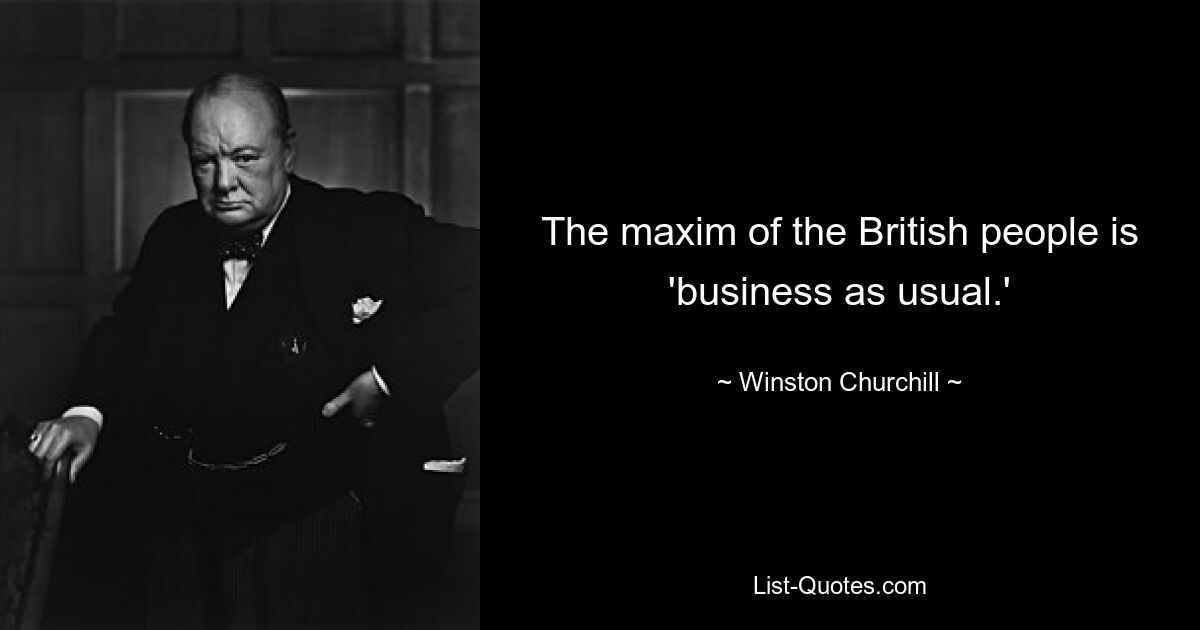 Die Maxime des britischen Volkes lautet „Business as Usual“. — © Winston Churchill