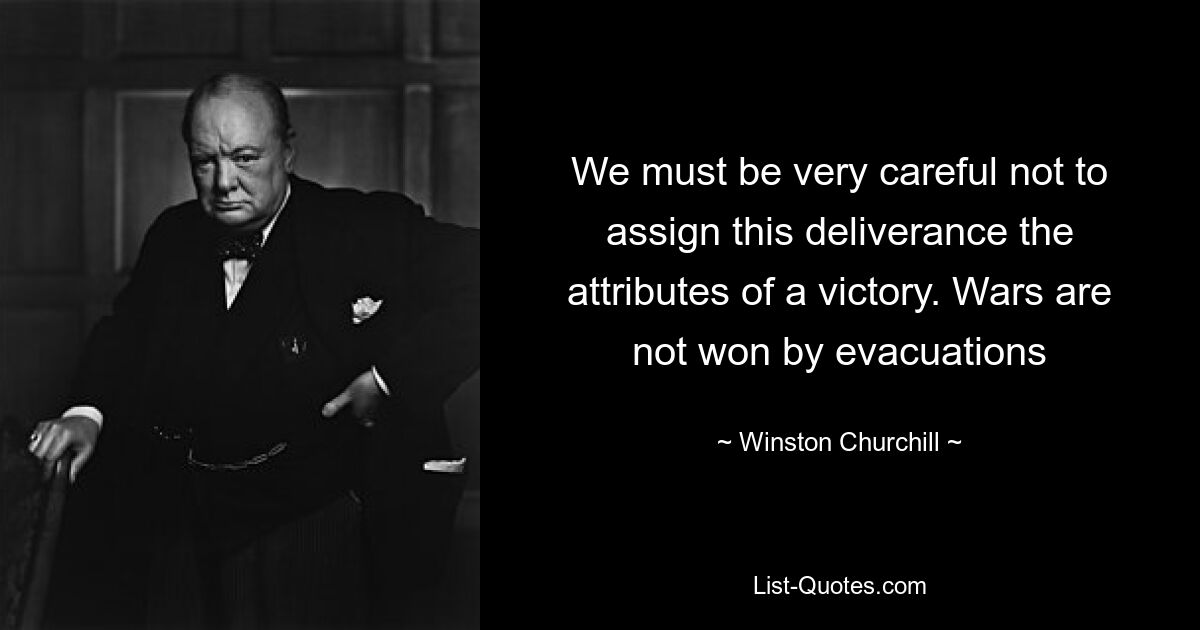 We must be very careful not to assign this deliverance the attributes of a victory. Wars are not won by evacuations — © Winston Churchill