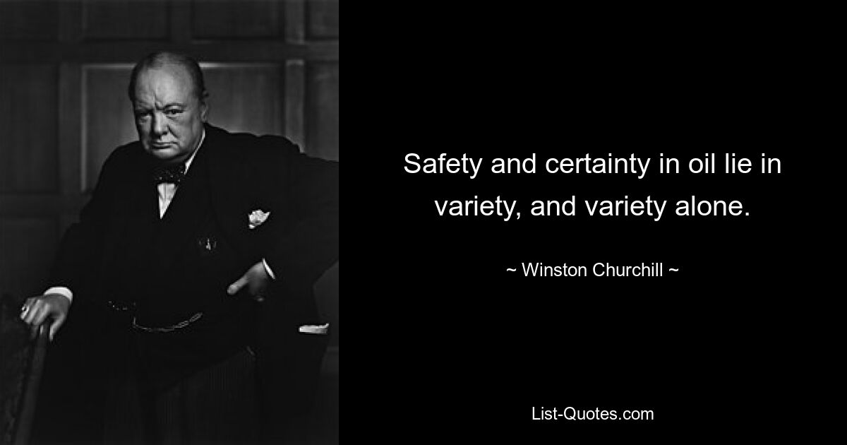 Safety and certainty in oil lie in variety, and variety alone. — © Winston Churchill