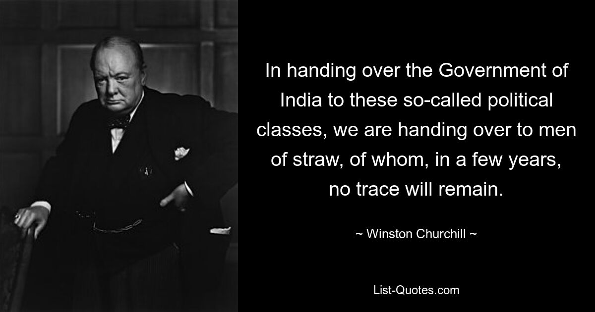 In handing over the Government of India to these so-called political classes, we are handing over to men of straw, of whom, in a few years, no trace will remain. — © Winston Churchill