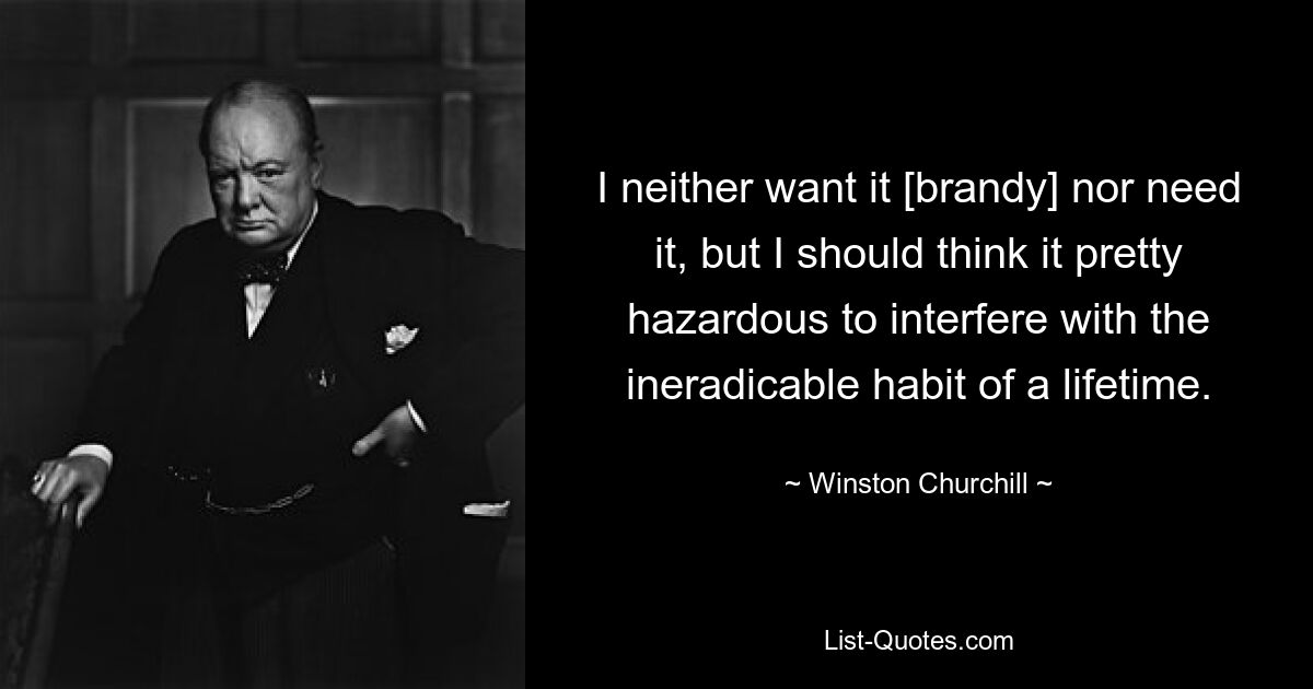 I neither want it [brandy] nor need it, but I should think it pretty hazardous to interfere with the ineradicable habit of a lifetime. — © Winston Churchill