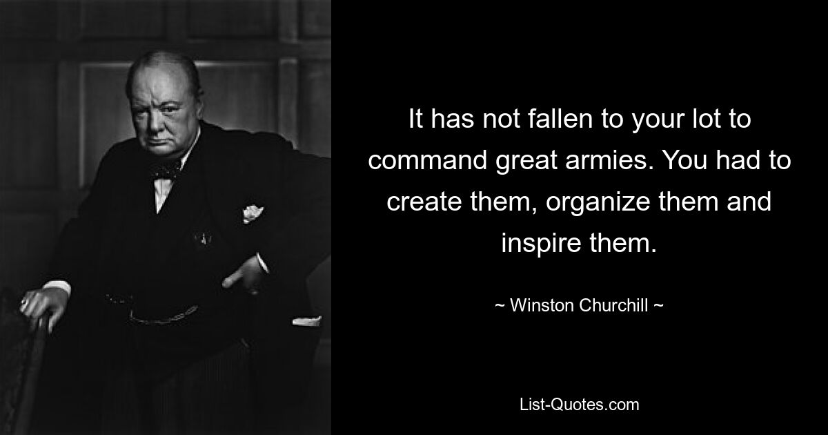 It has not fallen to your lot to command great armies. You had to create them, organize them and inspire them. — © Winston Churchill